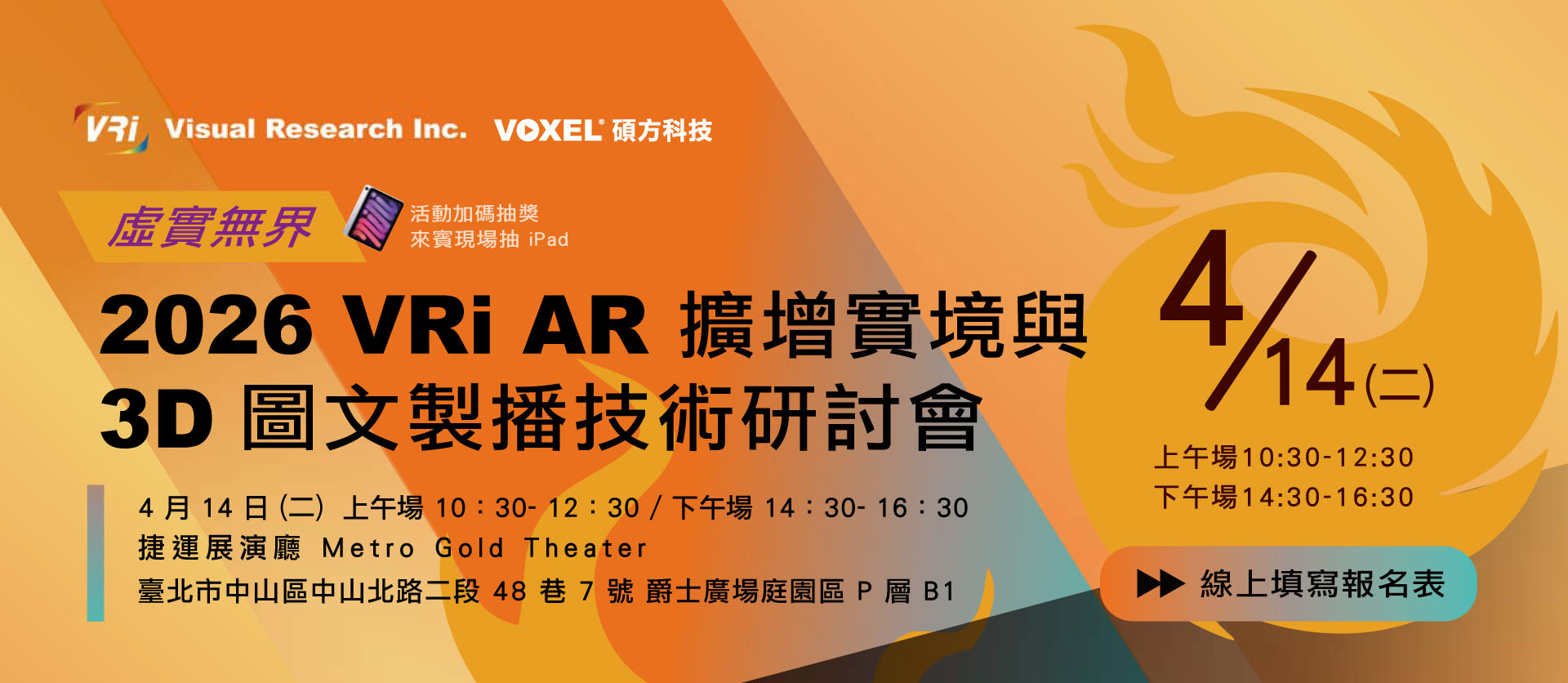 
        虛實無界：2026 VRi AR 擴增實境與3D圖文製播技術研討會
        活動日期： 2026 年 04 月 14 日 (二)
        活動地點： 捷運展演廳 Metro Gold Theater (捷運雙連站旁)
        活動場次：【上午場】 10:30 - 12:30 (10:00 開放入場)/【下午場】 14:30 - 16:30 (14:00 開放入場) 
        ※ 場次內容相同，請擇一參加
        